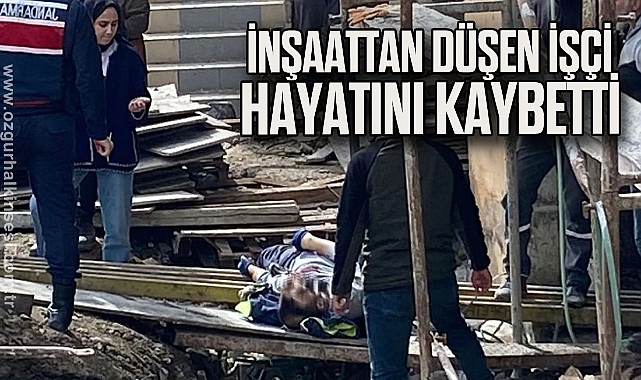 İNŞAATTAN DÜŞEN İŞÇİ HAYATINI KAYBETTİ