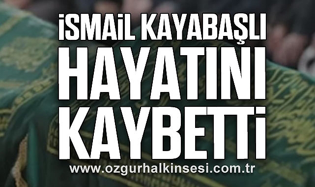 İsmail KAYABAŞLI hayatını kaybetti