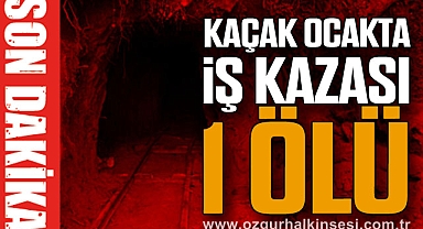 KAÇAK OCAKTA KAZA: 1 ÖLÜ