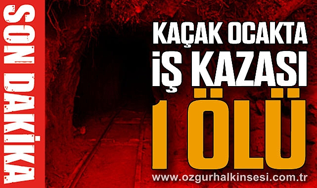 KAÇAK OCAKTA KAZA: 1 ÖLÜ