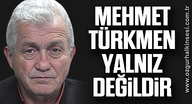 MEHMET TÜRKMEN YALNIZ DEĞİLDİR