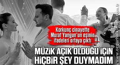 “MÜZİK AÇIK OLDUĞU İÇİN HİÇBİR ŞEY DUYMADIM”