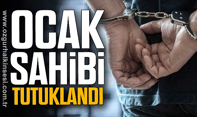 OCAK SAHİBİ TUTUKLANDI
