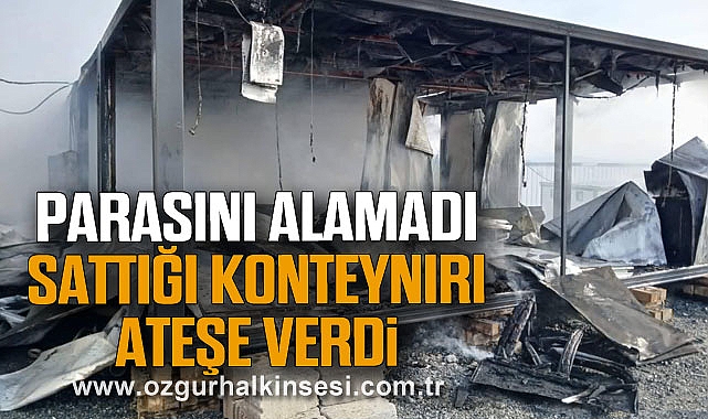 PARASINI ALAMADI SATTIĞI KONTEYNIRI ATEŞE VERDİ