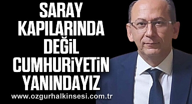 SARAY KAPILARINDA DEĞİL CUMHURİYETİN YANINDAYIZ
