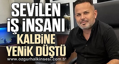 SEVİLEN İŞ İNSANI KALBİNE YENİK DÜŞTÜ