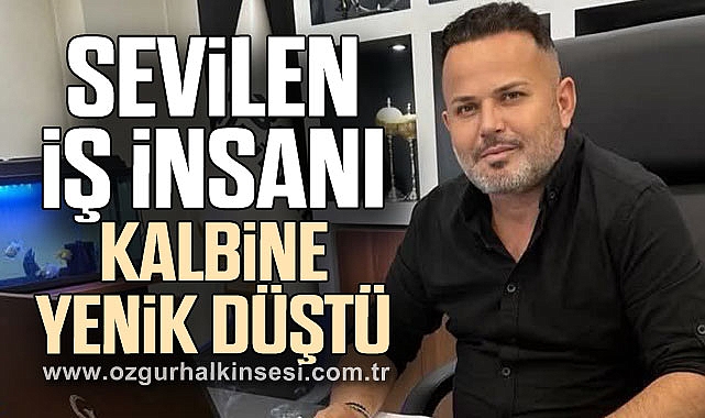 SEVİLEN İŞ İNSANI KALBİNE YENİK DÜŞTÜ