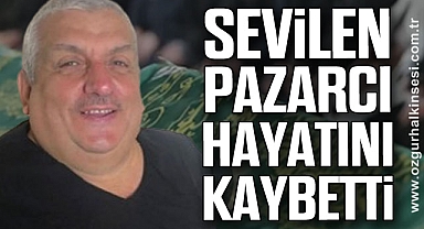 SEVİLEN PAZARCI HAYATINI KAYBETTİ