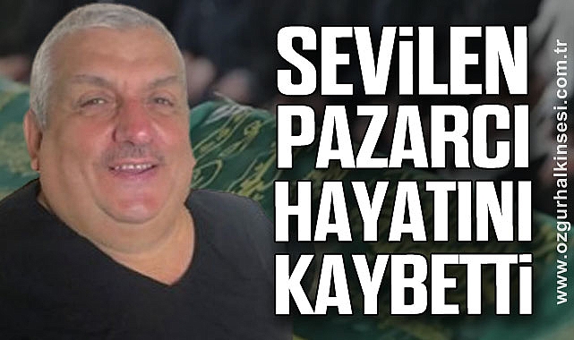 SEVİLEN PAZARCI HAYATINI KAYBETTİ