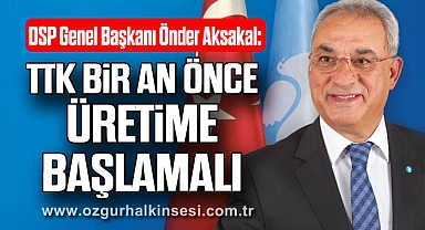 “TTK BİR AN ÖNCE ÜRETİME BAŞLAMALI”