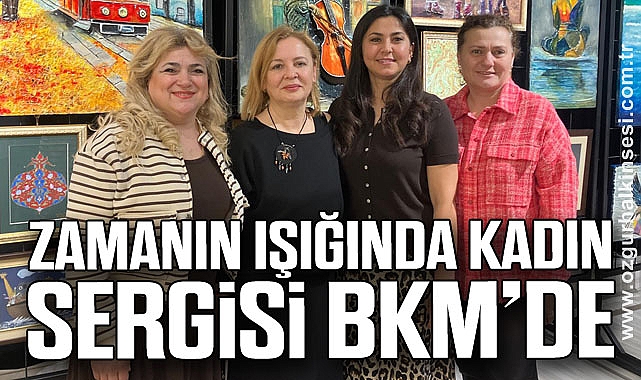 ‘ZAMANIN IŞIĞINDA KADIN’ SERGİSİ BKM’DE