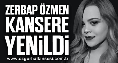 ZERBAP ÖZMEN KANSERE YENİLDİ