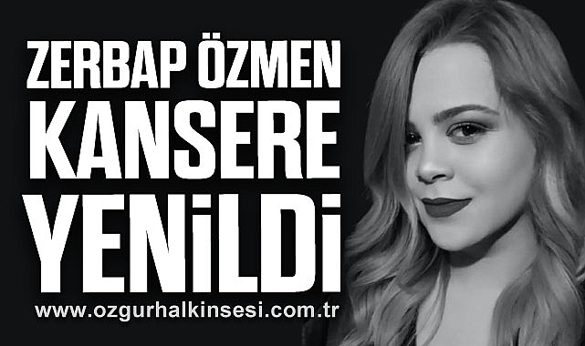 ZERBAP ÖZMEN KANSERE YENİLDİ
