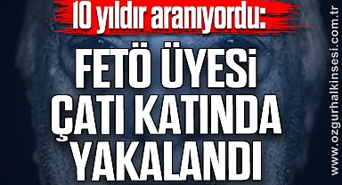 10 yıldır aranıyordu: FETÖ üyesi çatı katında yakalandı