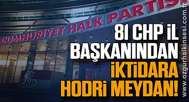 81 CHP İL BAŞKANINDAN  İKTİDARA HODRİ MEYDAN!