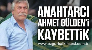 ANAHTARCI AHMET GÜLDEN’İ KAYBETTİK