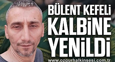 BÜLENT KEFELİ KALBİNE YENİLDİ