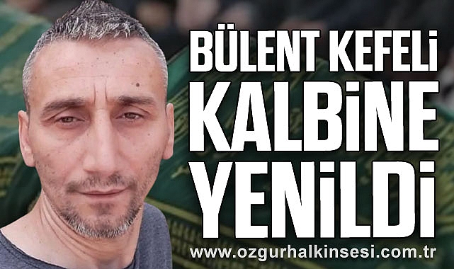 BÜLENT KEFELİ KALBİNE YENİLDİ