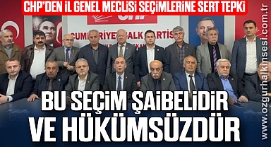 CHP’DEN İL GENEL MECLİSİ SEÇİMLERİNE SERT TEPKİ: 
