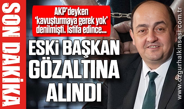 ESKİ BAŞKAN GÖZALTINA ALINDI