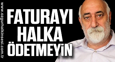 “FATURAYI HALKA ÖDETMEYİN”