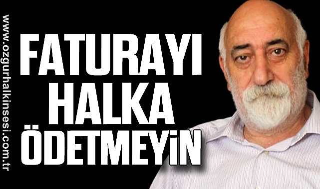 “FATURAYI HALKA ÖDETMEYİN”