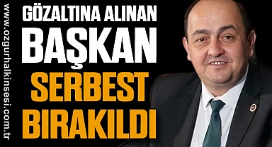 GÖZALTINA ALINAN BAŞKAN, SERBEST BIRAKILDI