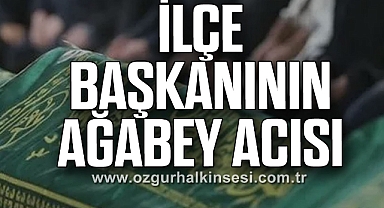 İLÇE BAŞKANININ AĞABEY ACISI