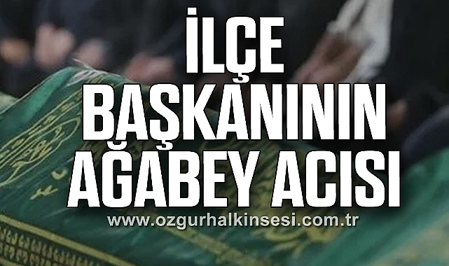 İLÇE BAŞKANININ AĞABEY ACISI