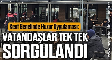 Kent Genelinde Huzur Uygulaması: Vatandaşlar Tek Tek Sorgulandı