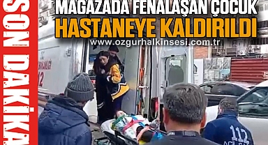 MAĞAZADA FENALAŞAN ÇOCUK HASTANEYE KALDIRILDI