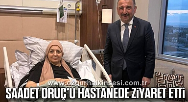 SAADET ORUÇ’U HASTANEDE ZİYARET ETTİ