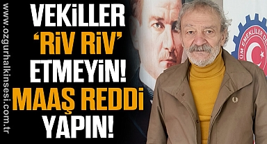 VEKİLLER 'RİV RİV'  ETMEYİN! MAAŞ REDDİ YAPIN!