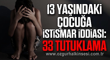 13 Yaşındaki Çocuğa İstismar İddiası: 33 Tutuklama