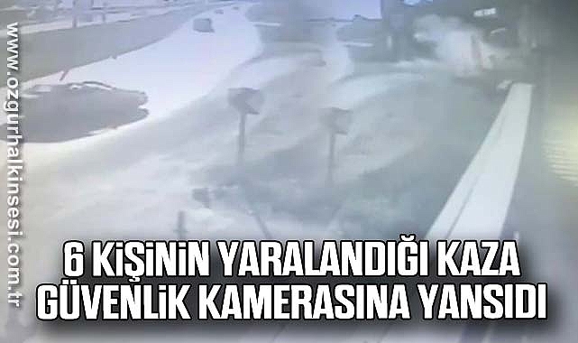 6 kişinin yaralandığı kaza güvenlik kamerasına yansıdı