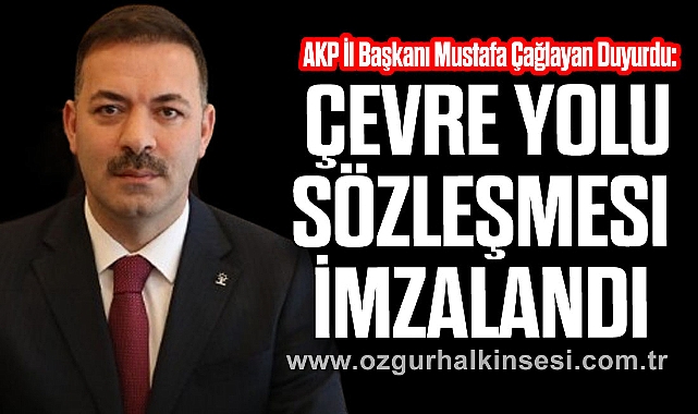 AKP İl Başkanı Mustafa Çağlayan Duyurdu: Çevre Yolu Sözleşmesi İmzalandı