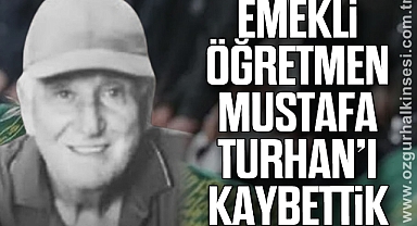 EMEKLİ ÖĞRETMEN MUSTAFA TURHAN’I KAYBETTİK
