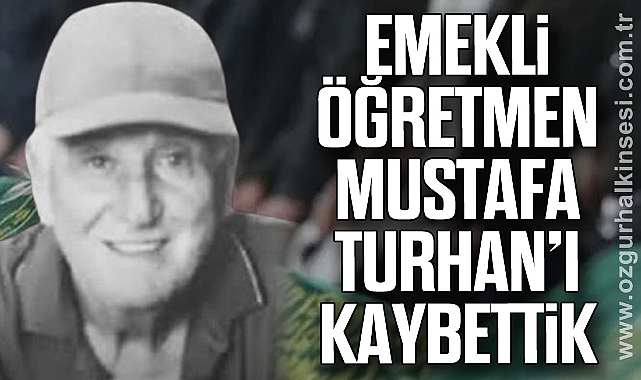 EMEKLİ ÖĞRETMEN MUSTAFA TURHAN’I KAYBETTİK