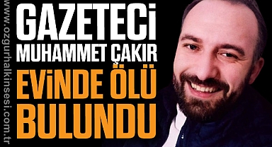 GAZETECİ MUHAMMET ÇAKIR EVİNDE ÖLÜ BULUNDU