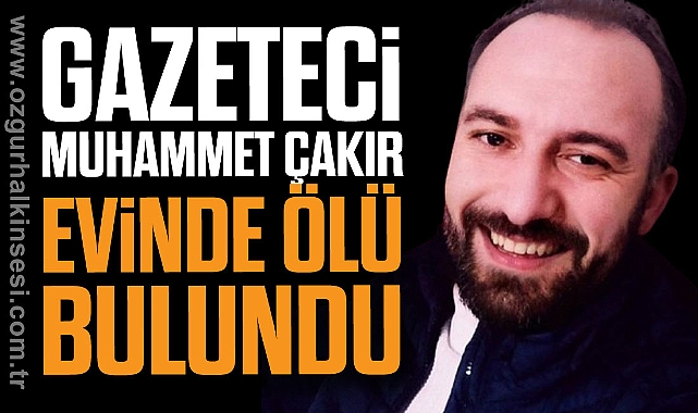 GAZETECİ MUHAMMET ÇAKIR EVİNDE ÖLÜ BULUNDU