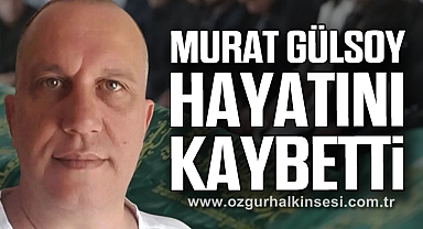 MURAT GÜLSOY HAYATINI KAYBETTİ