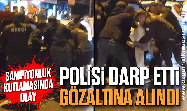 Şampiyonluk kutlamasında olay: Polisi darp etti, gözaltına alındı