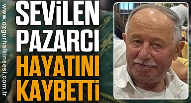SEVİLEN PAZARCI HAYATINI KAYBETTİ