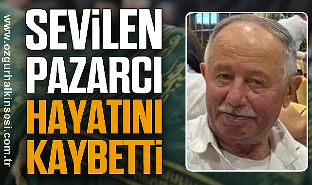 SEVİLEN PAZARCI HAYATINI KAYBETTİ