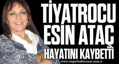 TİYATROCU ESİN ATAÇ HAYATINI KAYBETTİ