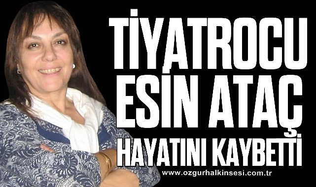 TİYATROCU ESİN ATAÇ HAYATINI KAYBETTİ