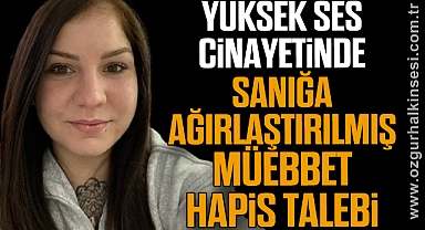 Yüksek ses cinayetinde sanığa ağırlaştırılmış müebbet hapis talebi