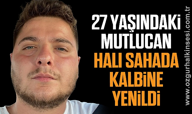 27 YAŞINDAKİ MUTLUCAN HALI SAHADA KALBİNE YENİLDİ