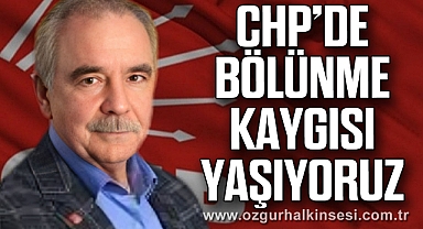 CHP’DE BÖLÜNME KAYGISI YAŞIYORUZ”