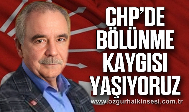 CHP’DE BÖLÜNME KAYGISI YAŞIYORUZ”